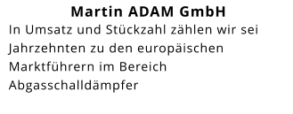Martin ADAM GmbH In Umsatz und Stückzahl zählen wir sei Jahrzehnten zu den europäischen Marktführern im Bereich Abgasschalldämpfer